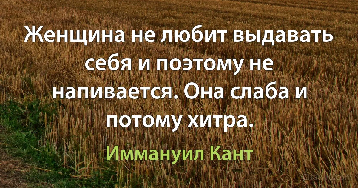 Женщина не любит выдавать себя и поэтому не напивается. Она слаба и потому хитра. (Иммануил Кант)