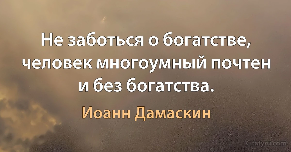 Не заботься о богатстве, человек многоумный почтен и без богатства. (Иоанн Дамаскин)