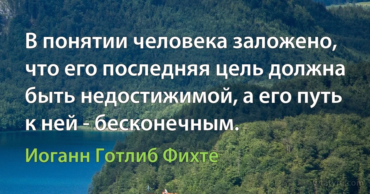 В понятии человека заложено, что его последняя цель должна быть недостижимой, а его путь к ней - бесконечным. (Иоганн Готлиб Фихте)