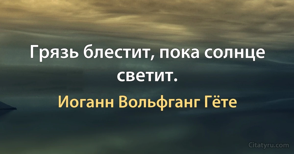 Грязь блестит, пока солнце светит. (Иоганн Вольфганг Гёте)