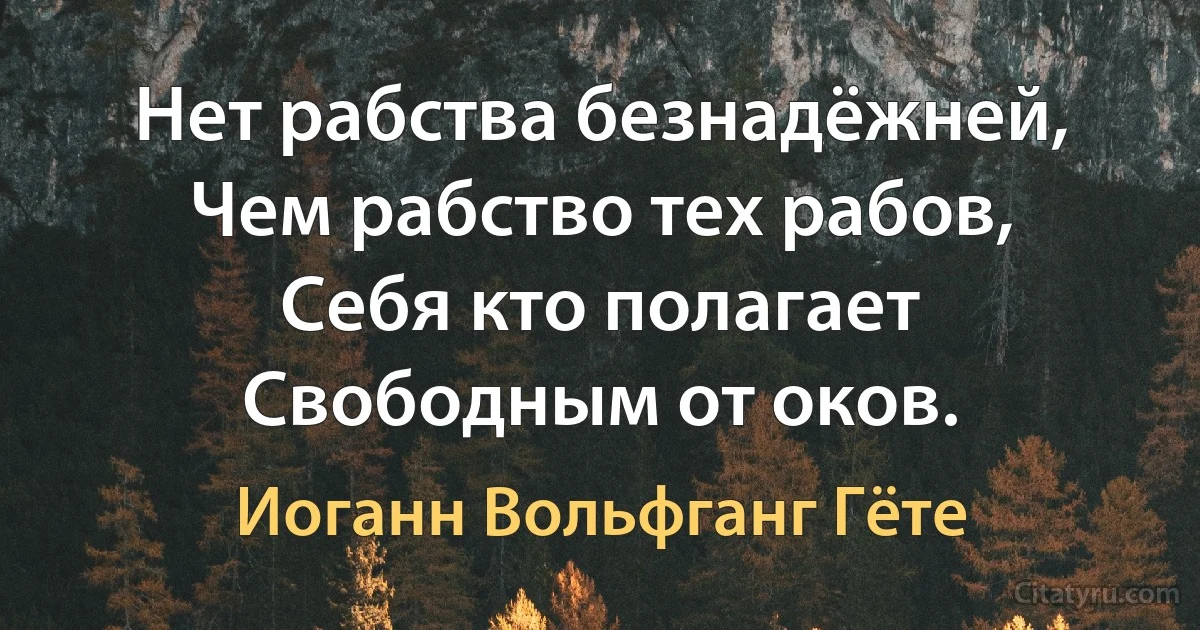 Нет рабства безнадёжней,
Чем рабство тех рабов,
Себя кто полагает
Свободным от оков. (Иоганн Вольфганг Гёте)