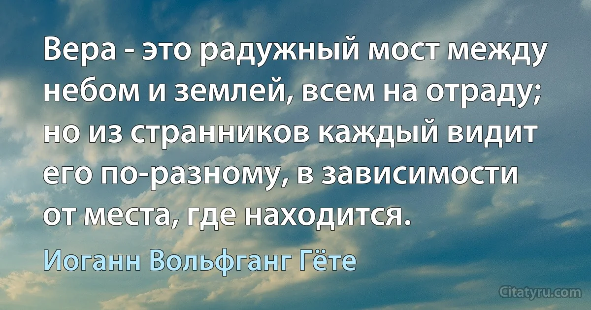 Вера - это радужный мост между небом и землей, всем на отраду; но из странников каждый видит его по-разному, в зависимости от места, где находится. (Иоганн Вольфганг Гёте)