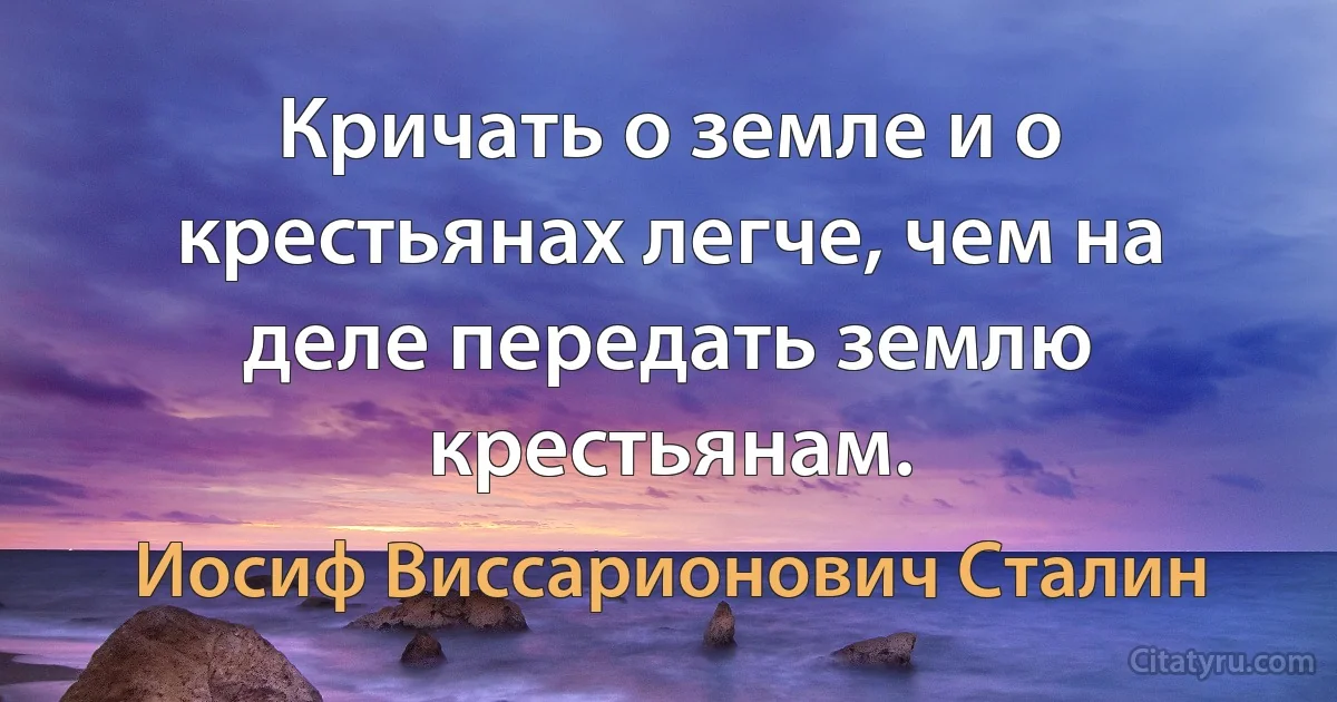 Кричать о земле и о крестьянах легче, чем на деле передать землю крестьянам. (Иосиф Виссарионович Сталин)