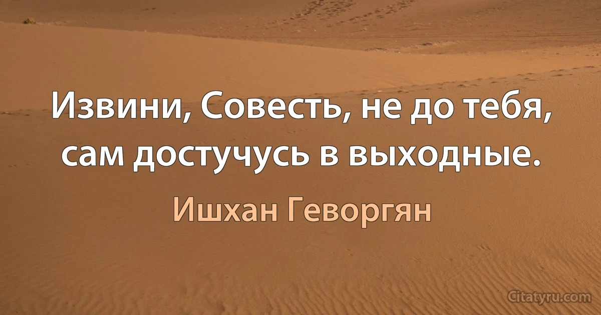 Извини, Совесть, не до тебя, сам достучусь в выходные. (Ишхан Геворгян)