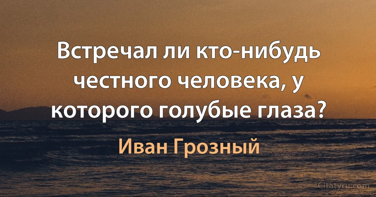 Встречал ли кто-нибудь честного человека, у которого голубые глаза? (Иван Грозный)