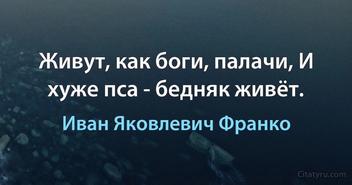 Живут, как боги, палачи, И хуже пса - бедняк живёт. (Иван Яковлевич Франко)