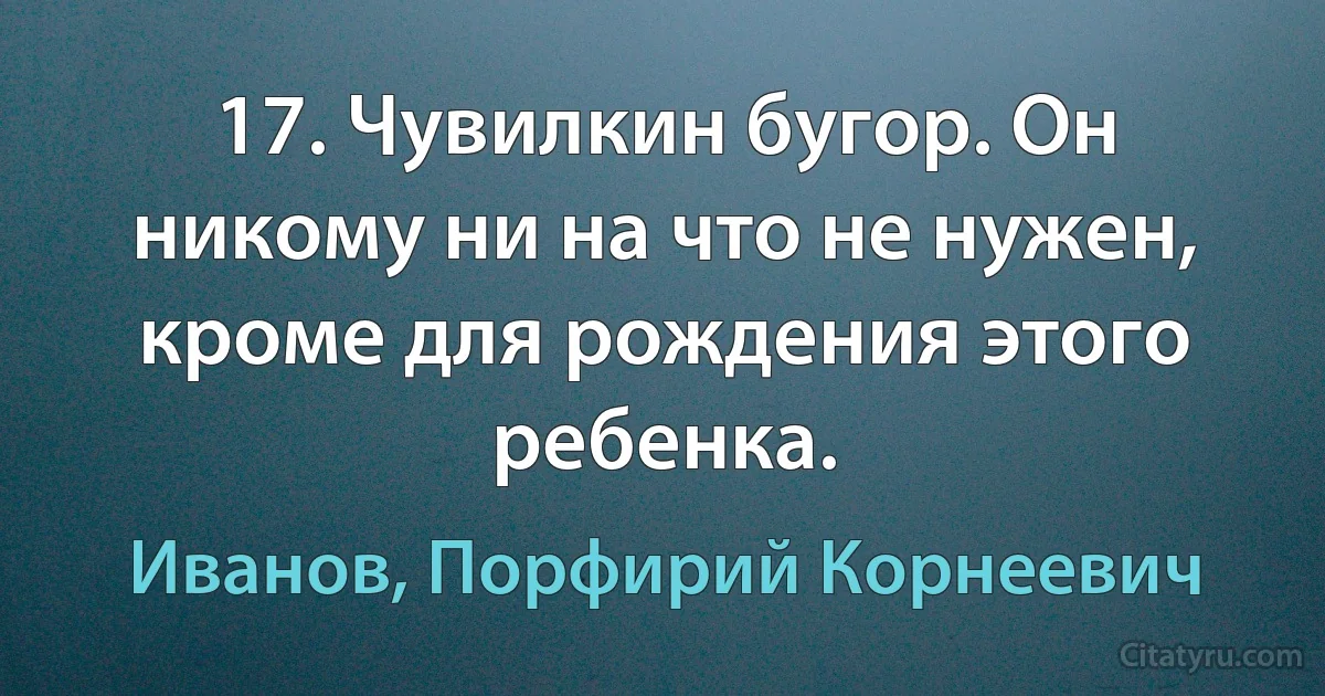 17. Чувилкин бугор. Он никому ни на что не нужен, кроме для рождения этого ребенка. (Иванов, Порфирий Корнеевич)