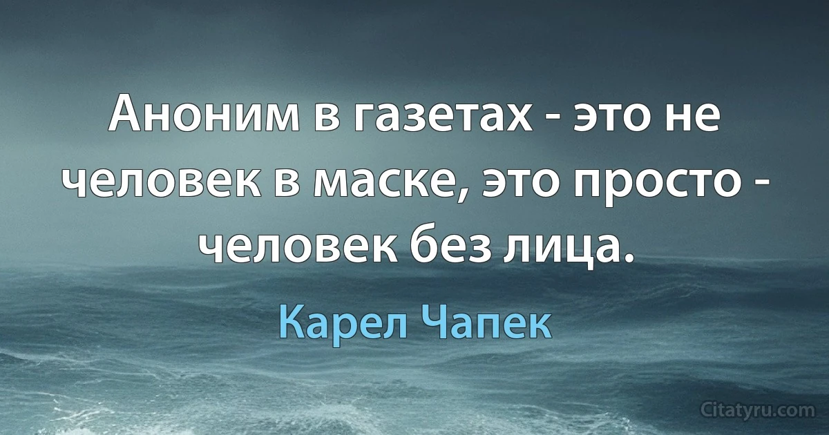 Аноним в газетах - это не человек в маске, это просто - человек без лица. (Карел Чапек)