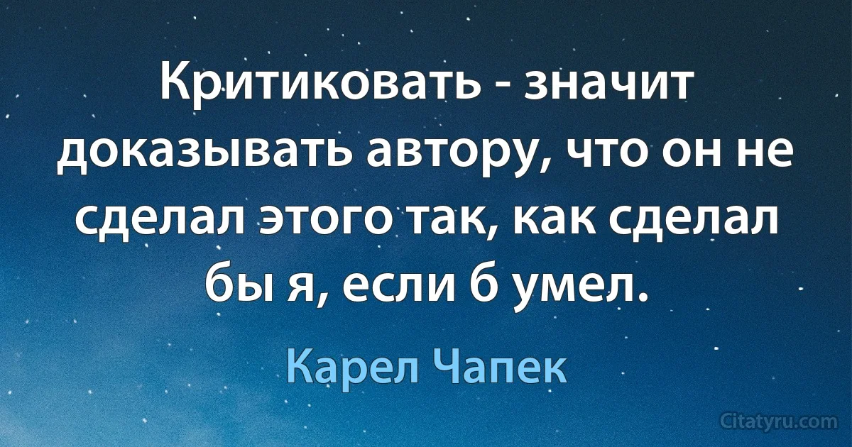 Критиковать - значит доказывать автору, что он не сделал этого так, как сделал бы я, если б умел. (Карел Чапек)