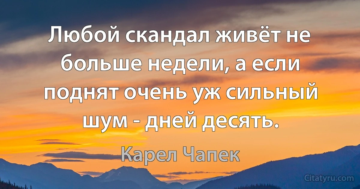 Любой скандал живёт не больше недели, а если поднят очень уж сильный шум - дней десять. (Карел Чапек)