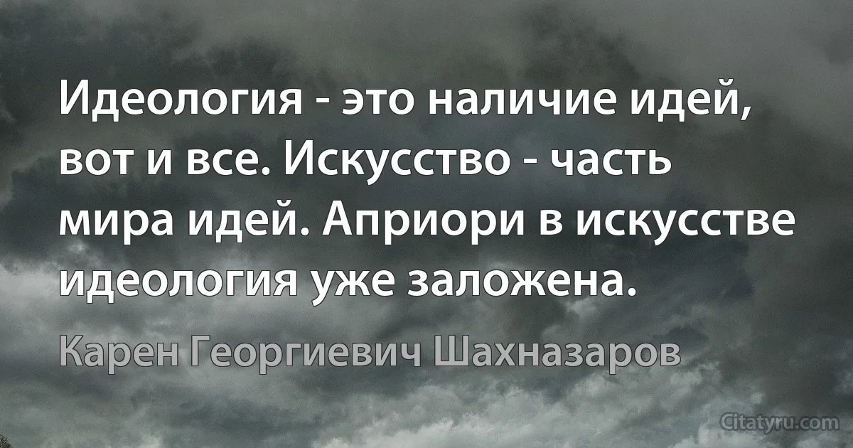 Идеология - это наличие идей, вот и все. Искусство - часть мира идей. Априори в искусстве идеология уже заложена. (Карен Георгиевич Шахназаров)