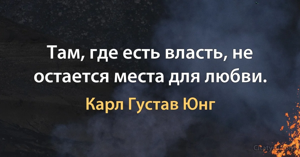 Там, где есть власть, не остается места для любви. (Карл Густав Юнг)