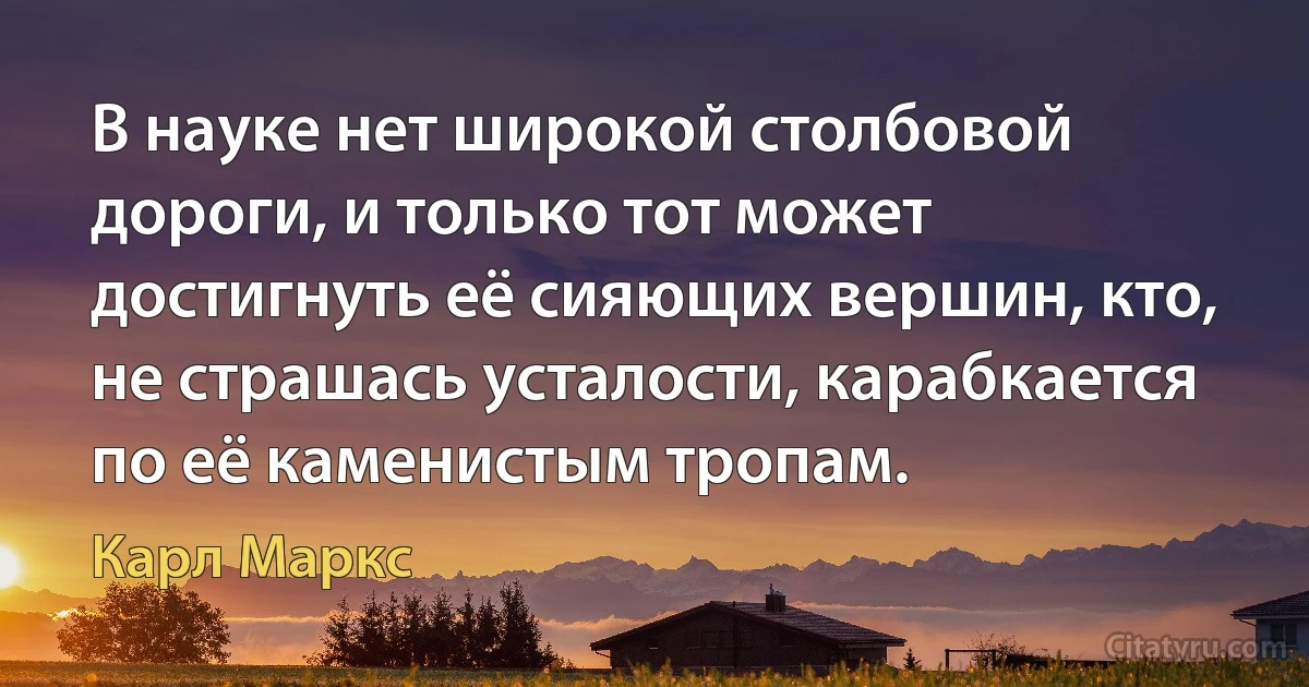 В науке нет широкой столбовой дороги, и только тот может достигнуть её сияющих вершин, кто, не страшась усталости, карабкается по её каменистым тропам. (Карл Маркс)