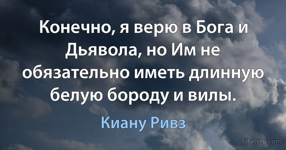 Конечно, я верю в Бога и Дьявола, но Им не обязательно иметь длинную белую бороду и вилы. (Киану Ривз)