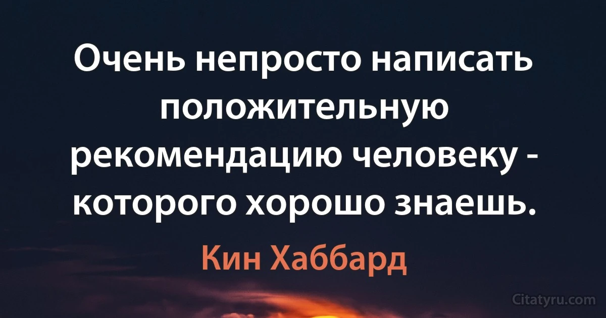 Очень непросто написать положительную рекомендацию человеку - которого хорошо знаешь. (Кин Хаббард)