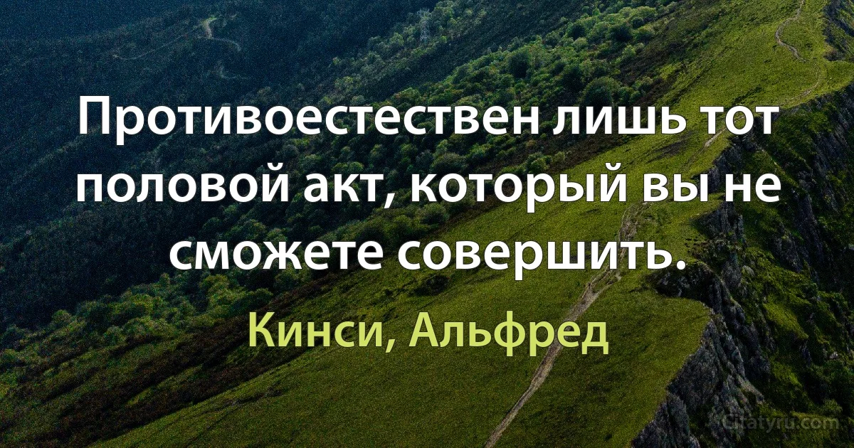 Противоестествен лишь тот половой акт, который вы не сможете совершить. (Кинси, Альфред)