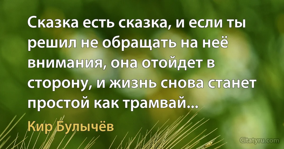 Сказка есть сказка, и если ты решил не обращать на неё внимания, она отойдет в сторону, и жизнь снова станет простой как трамвай... (Кир Булычёв)