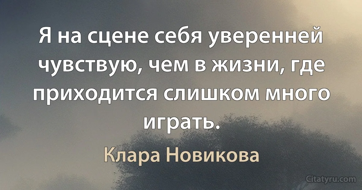 Я на сцене себя уверенней чувствую, чем в жизни, где приходится слишком много играть. (Клара Новикова)