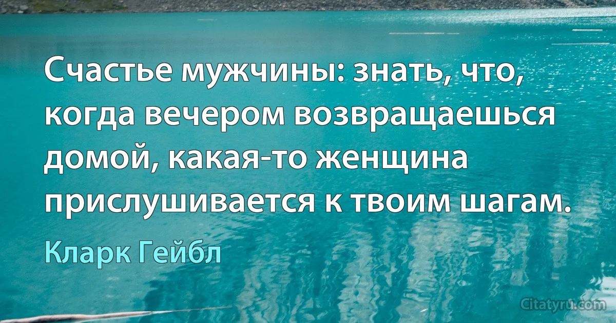 Счастье мужчины: знать, что, когда вечером возвращаешься домой, какая-то женщина прислушивается к твоим шагам. (Кларк Гейбл)