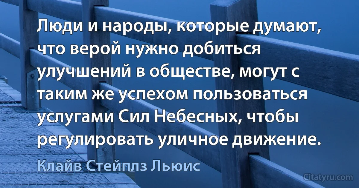 Люди и народы, которые думают, что верой нужно добиться улучшений в обществе, могут с таким же успехом пользоваться услугами Сил Небесных, чтобы регулировать уличное движение. (Клайв Стейплз Льюис)