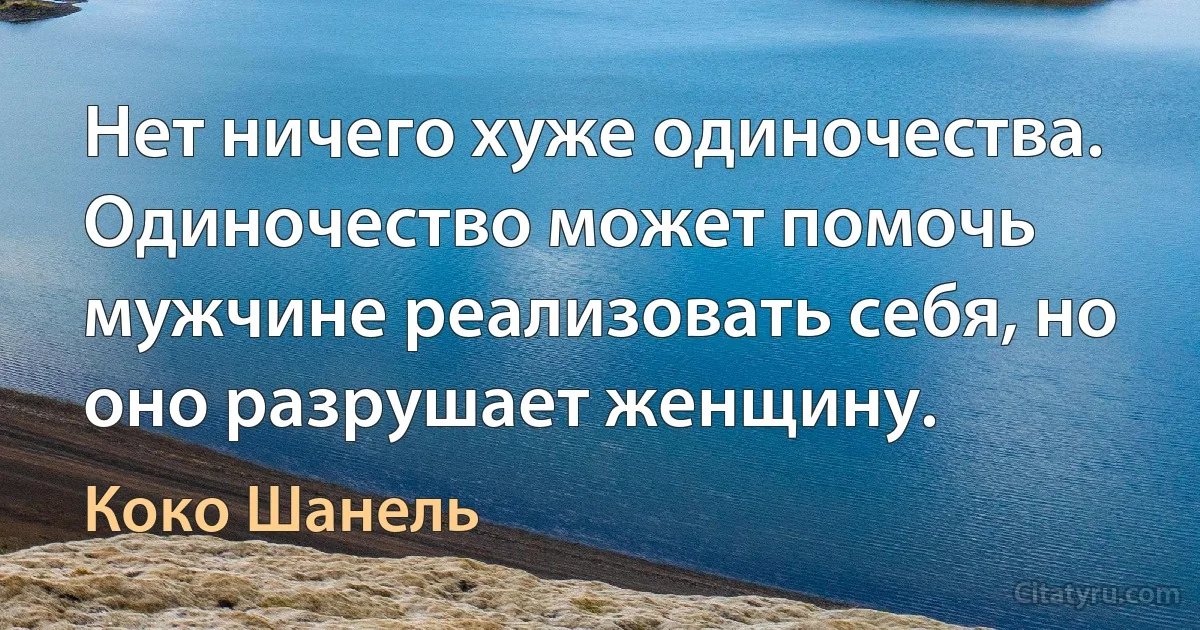 Нет ничего хуже одиночества. Одиночество может помочь мужчине реализовать себя, но оно разрушает женщину. (Коко Шанель)