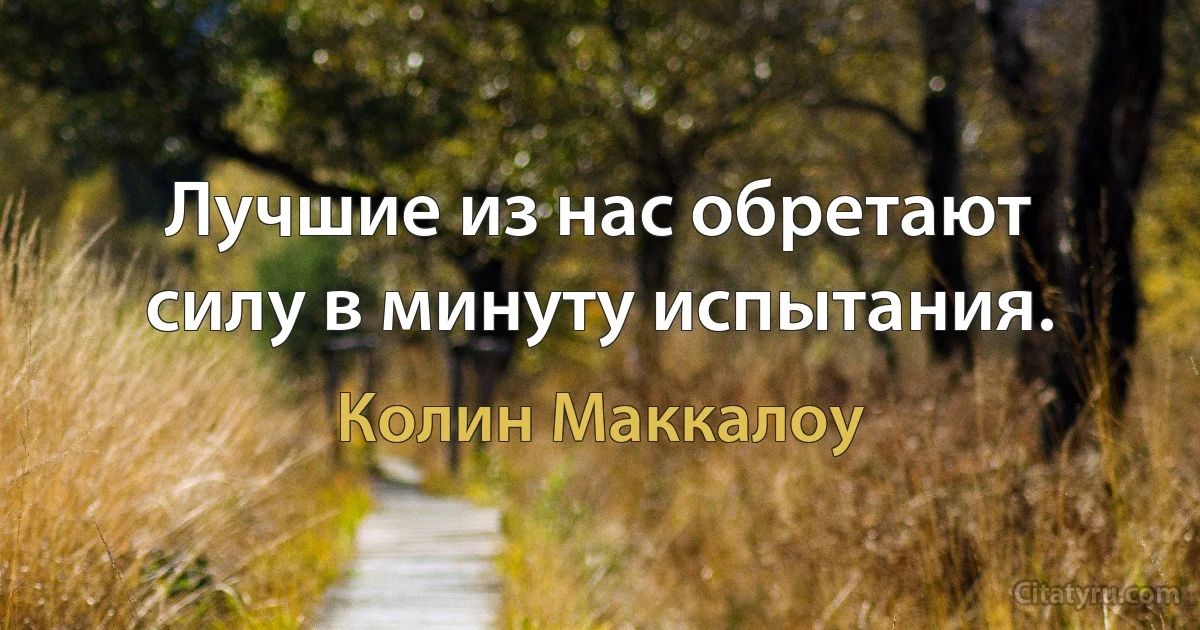 Лучшие из нас обретают силу в минуту испытания. (Колин Маккалоу)