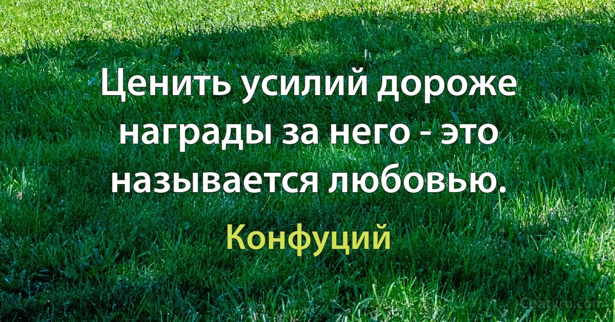 Ценить усилий дороже награды за него - это называется любовью. (Конфуций)