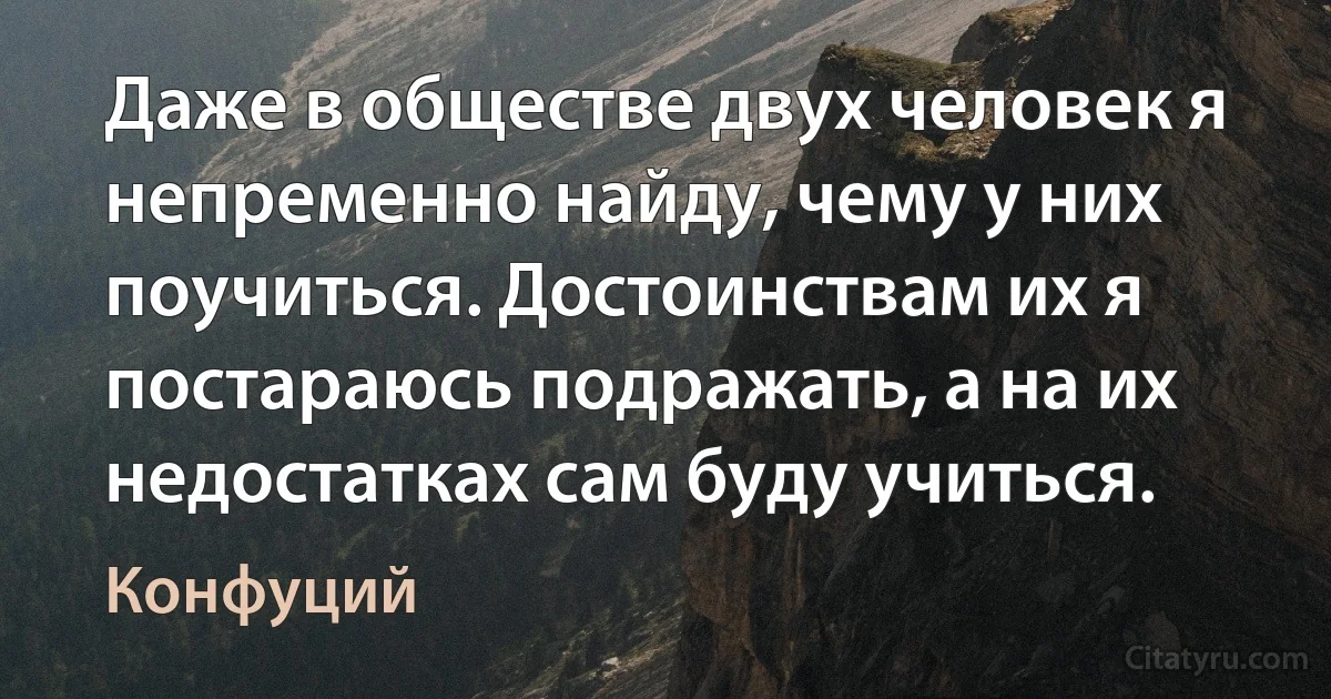 Даже в обществе двух человек я непременно найду, чему у них поучиться. Достоинствам их я постараюсь подражать, а на их недостатках сам буду учиться. (Конфуций)