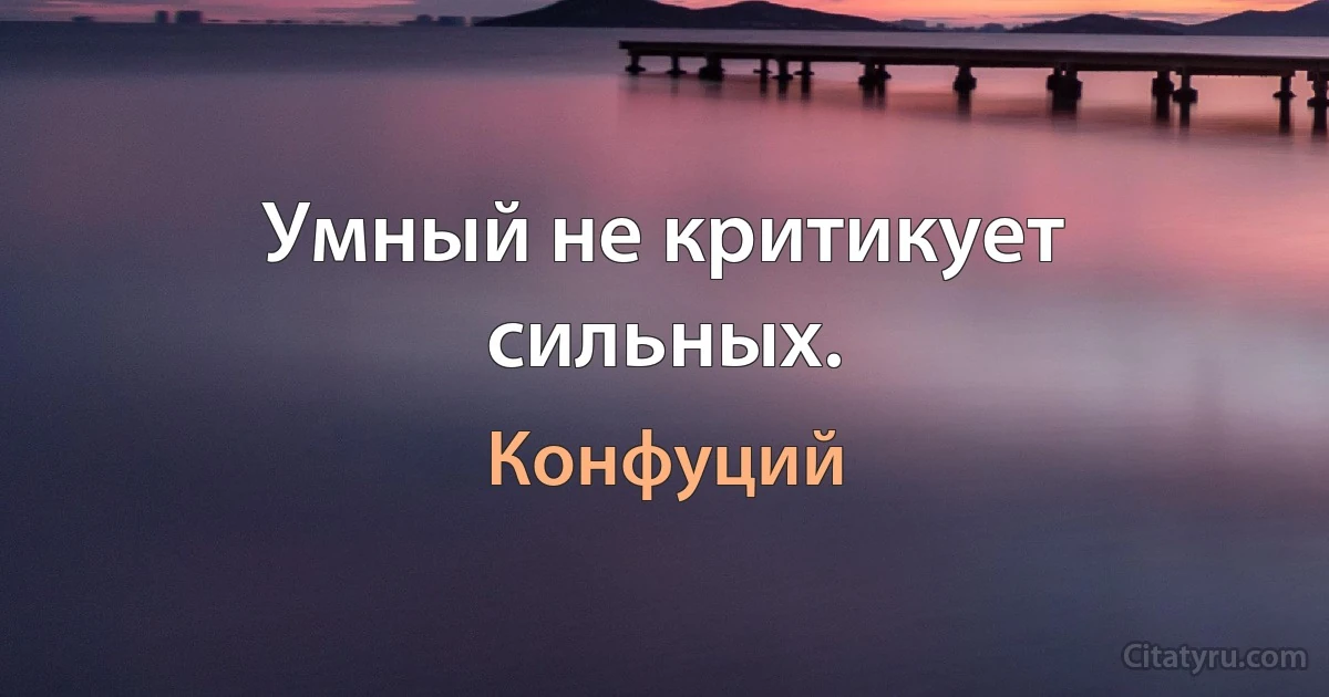 Умный не критикует сильных. (Конфуций)