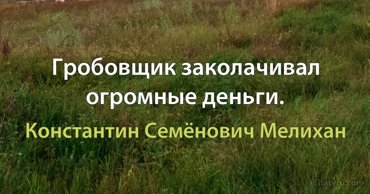 Гробовщик заколачивал огромные деньги. (Константин Семёнович Мелихан)