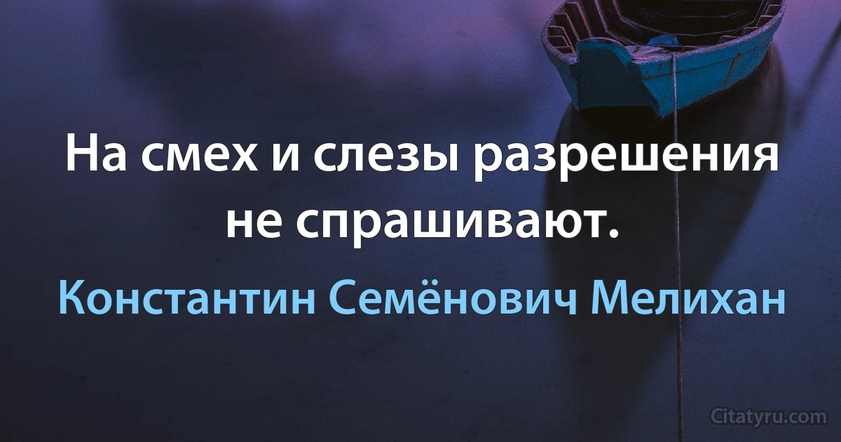 На смех и слезы разрешения не спрашивают. (Константин Семёнович Мелихан)