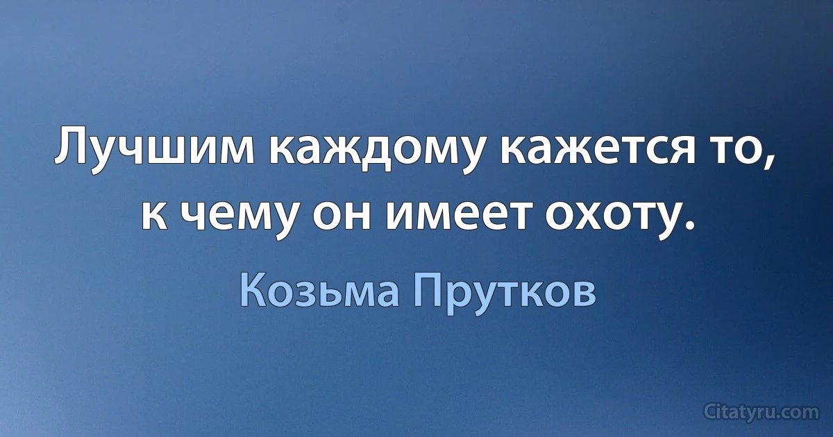 Лучшим каждому кажется то, к чему он имеет охоту. (Козьма Прутков)