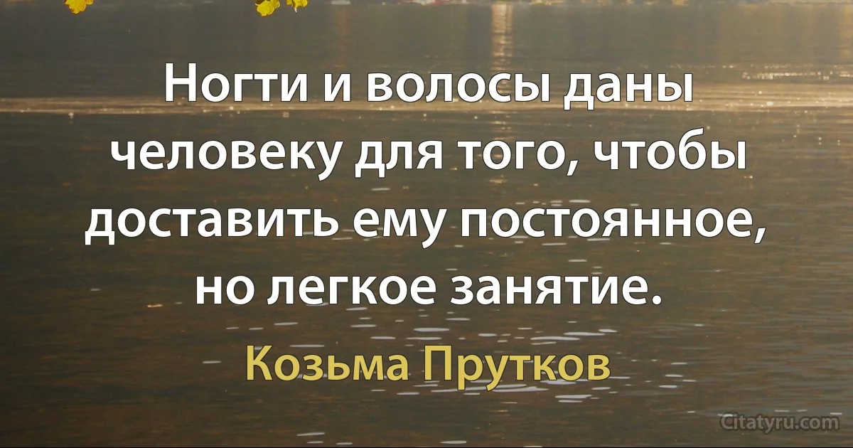 Ногти и волосы даны человеку для того, чтобы доставить ему постоянное, но легкое занятие. (Козьма Прутков)