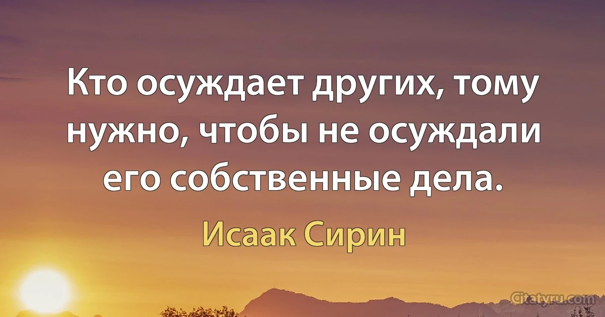 Кто осуждает других, тому нужно, чтобы не осуждали его собственные дела. (Исаак Сирин)