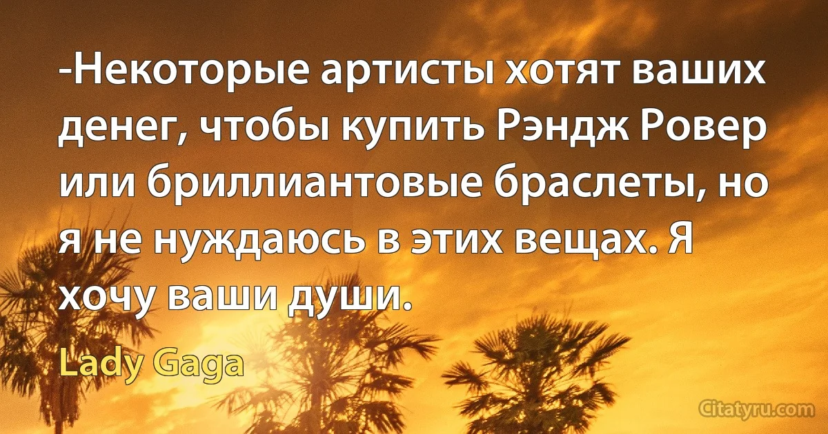 -Некоторые артисты хотят ваших денег, чтобы купить Рэндж Ровер или бриллиантовые браслеты, но я не нуждаюсь в этих вещах. Я хочу ваши души. (Lady Gaga)