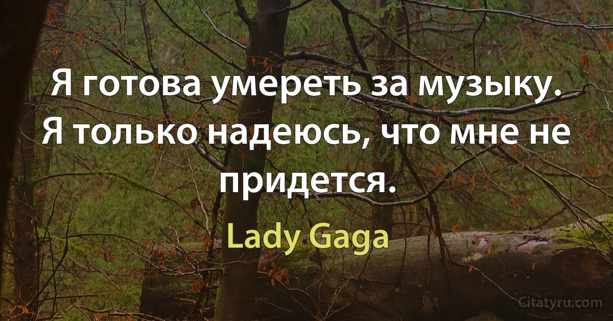 Я готова умереть за музыку. Я только надеюсь, что мне не придется. (Lady Gaga)