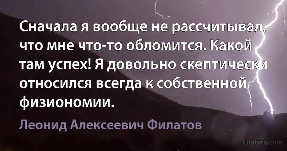 Сначала я вообще не рассчитывал, что мне что-то обломится. Какой там успех! Я довольно скептически относился всегда к собственной физиономии. (Леонид Алексеевич Филатов)