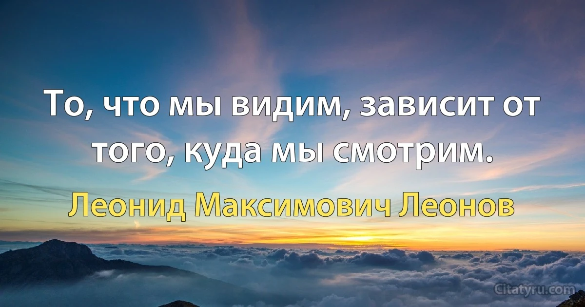 То, что мы видим, зависит от того, куда мы смотрим. (Леонид Максимович Леонов)