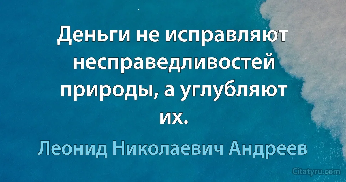 Деньги не исправляют несправедливостей природы, а углубляют их. (Леонид Николаевич Андреев)