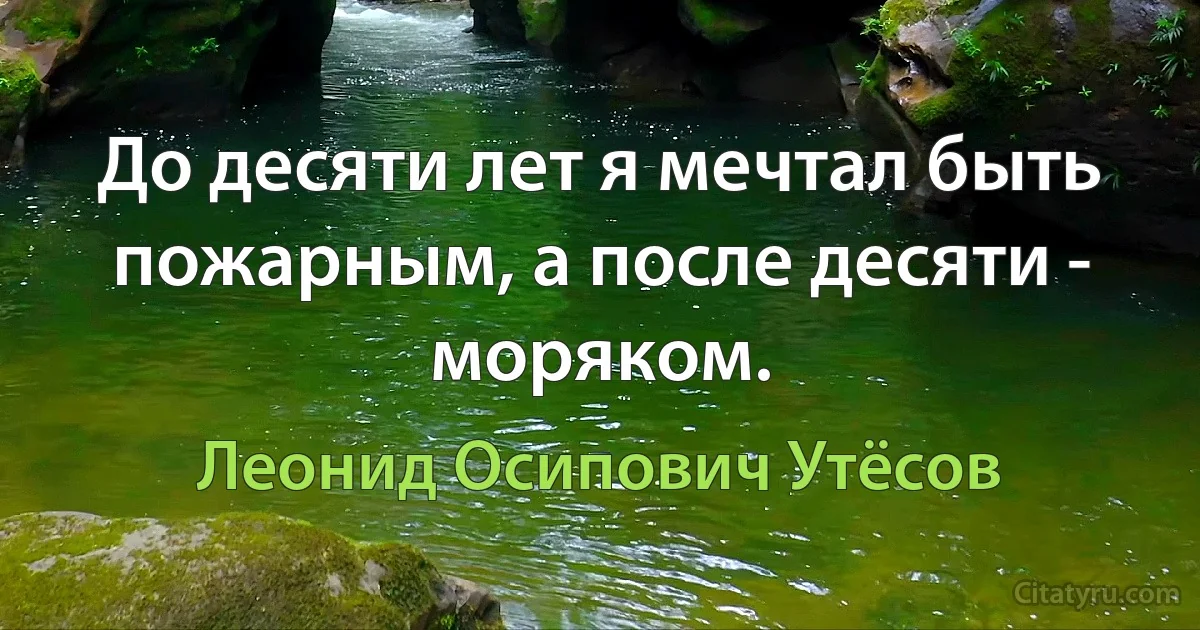 До десяти лет я мечтал быть пожарным, а после десяти - моряком. (Леонид Осипович Утёсов)