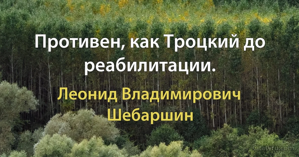 Противен, как Троцкий до реабилитации. (Леонид Владимирович Шебаршин)