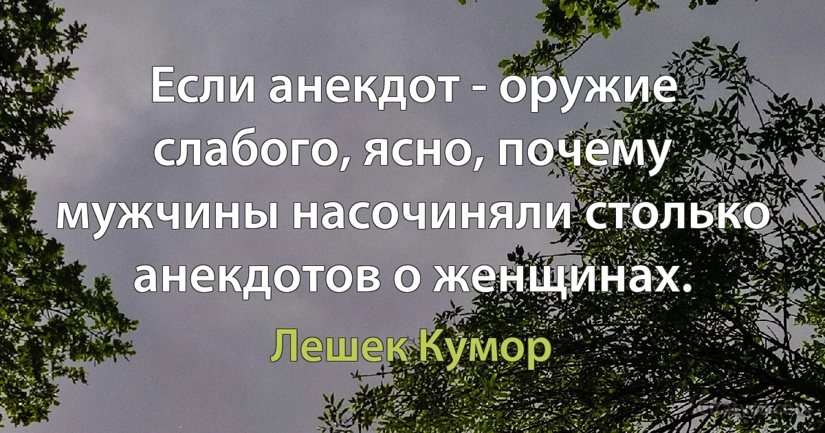 Если анекдот - оружие слабого, ясно, почему мужчины насочиняли столько анекдотов о женщинах. (Лешек Кумор)