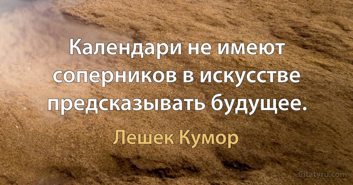 Календари не имеют соперников в искусстве предсказывать будущее. (Лешек Кумор)