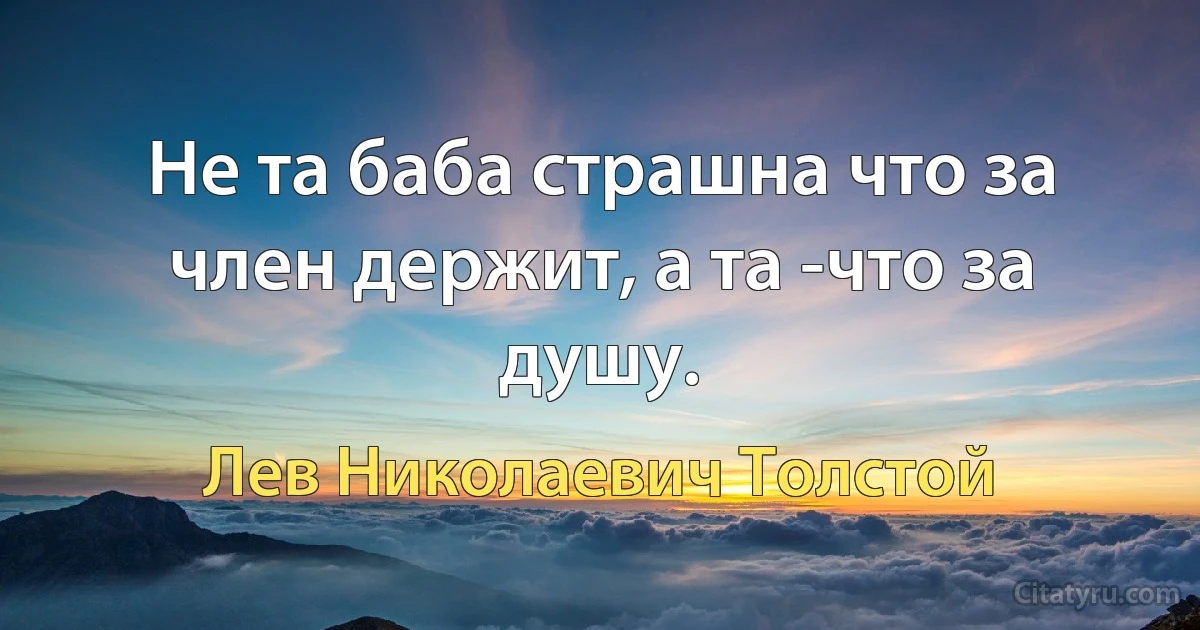 Не та баба страшна что за член держит, а та -что за душу. (Лев Николаевич Толстой)