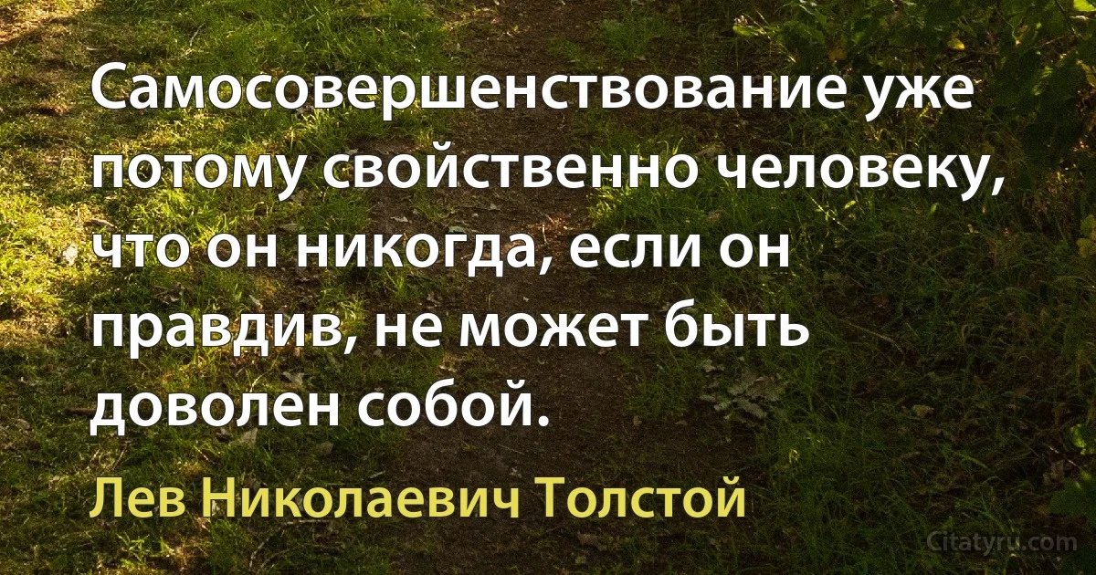 Самосовершенствование уже потому свойственно человеку, что он никогда, если он правдив, не может быть доволен собой. (Лев Николаевич Толстой)