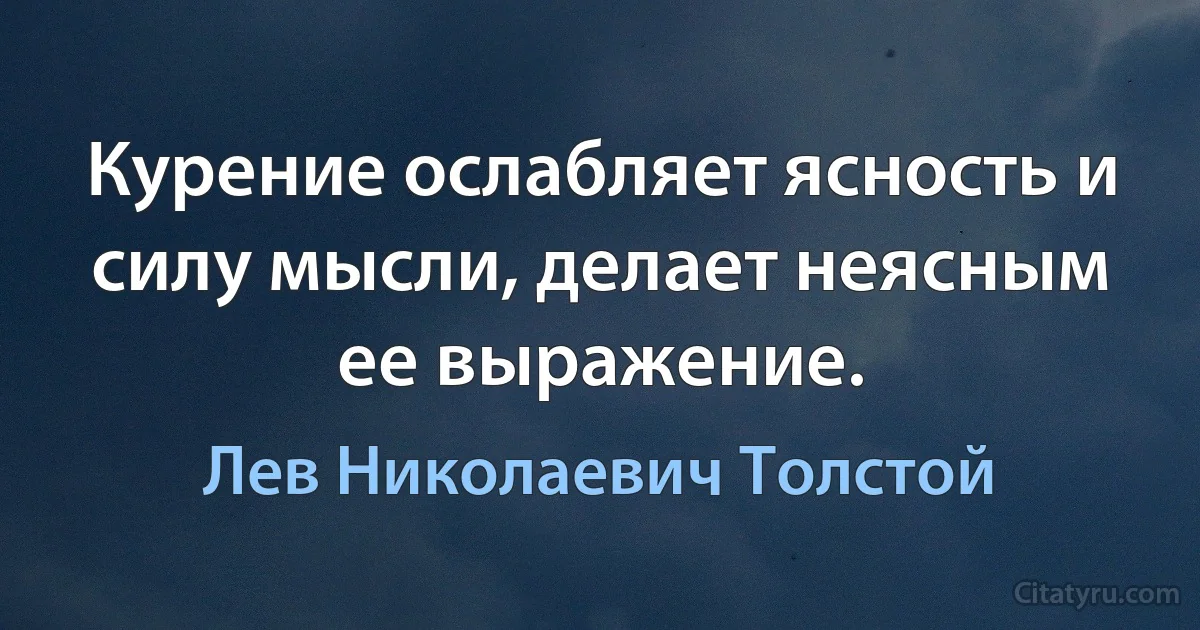 Курение ослабляет ясность и силу мысли, делает неясным ее выражение. (Лев Николаевич Толстой)