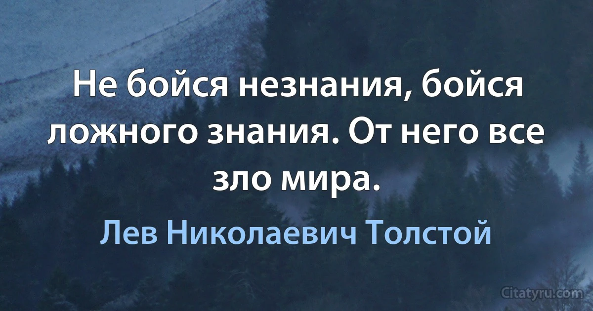 Не бойся незнания, бойся ложного знания. От него все зло мира. (Лев Николаевич Толстой)