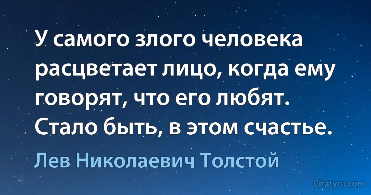 У самого злого человека расцветает лицо, когда ему говорят, что его любят. Стало быть, в этом счастье. (Лев Николаевич Толстой)