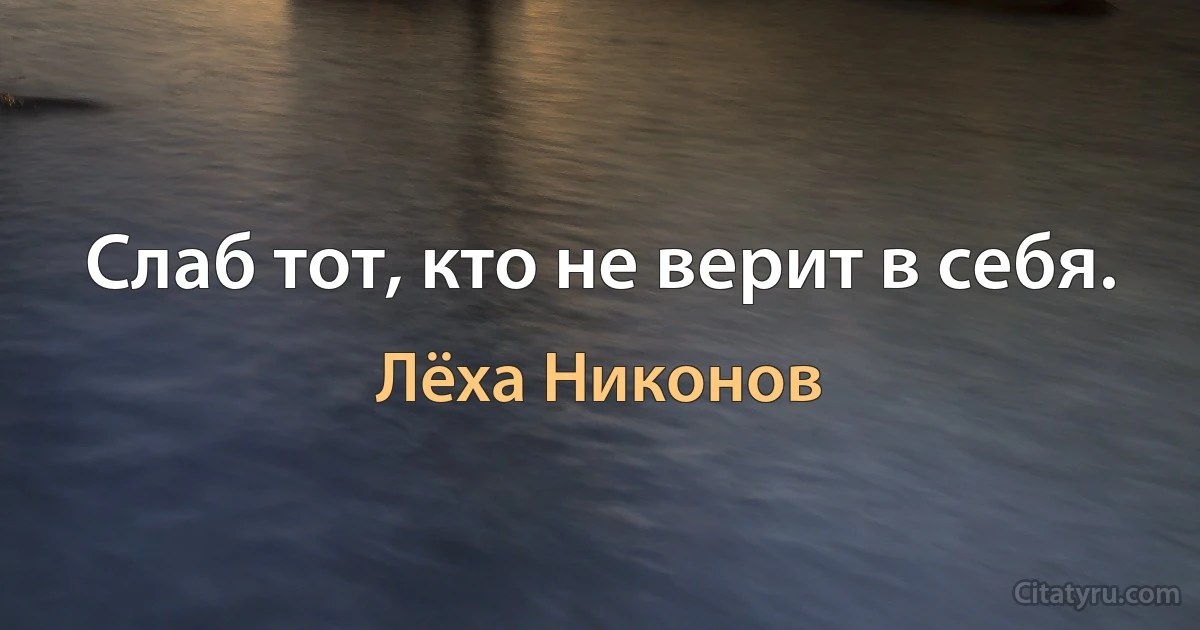 Слаб тот, кто не верит в себя. (Лёха Никонов)