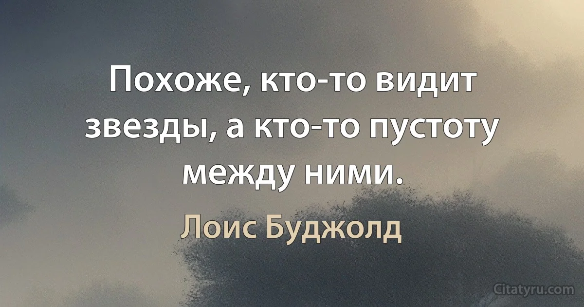 Похоже, кто-то видит звезды, а кто-то пустоту между ними. (Лоис Буджолд)